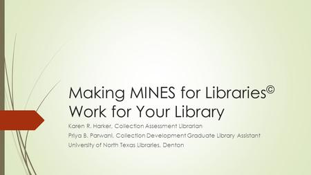 Making MINES for Libraries © Work for Your Library Karen R. Harker, Collection Assessment Librarian Priya B. Parwani, Collection Development Graduate Library.