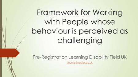 Framework for Working with People whose behaviour is perceived as challenging Pre-Registration Learning Disability Field UK