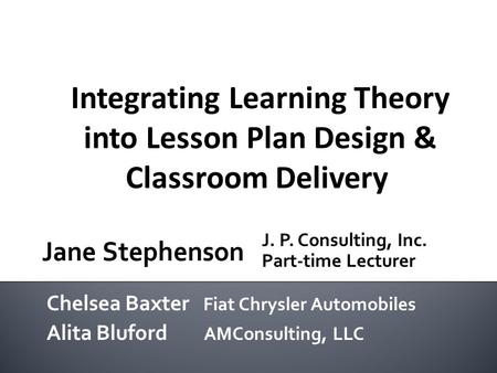 Integrating Learning Theory into Lesson Plan Design & Classroom Delivery Chelsea Baxter Fiat Chrysler Automobiles Alita Bluford AMConsulting, LLC J. P.