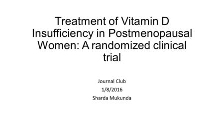 Treatment of Vitamin D Insufficiency in Postmenopausal Women: A randomized clinical trial Journal Club 1/8/2016 Sharda Mukunda.