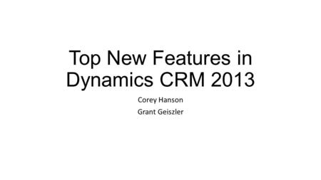 Top New Features in Dynamics CRM 2013 Corey Hanson Grant Geiszler.