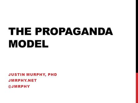 THE PROPAGANDA MODEL JUSTIN MURPHY, PHD