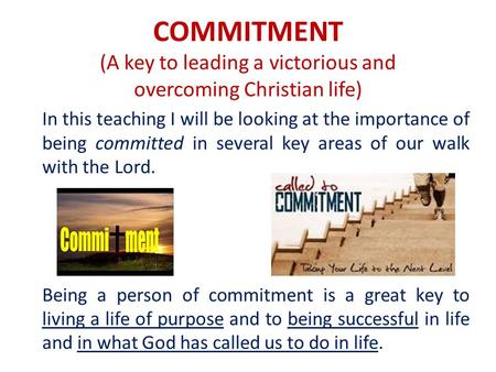 COMMITMENT (A key to leading a victorious and overcoming Christian life) In this teaching I will be looking at the importance of being committed in several.