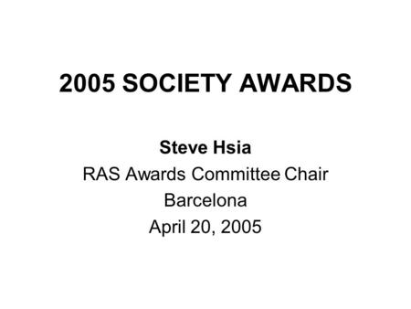 2005 SOCIETY AWARDS Steve Hsia RAS Awards Committee Chair Barcelona April 20, 2005.