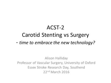 ACST-2 Carotid Stenting vs Surgery - time to embrace the new technology? Alison Halliday Professor of Vascular Surgery, University of Oxford Essex Stroke.