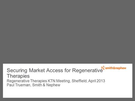 Regenerative Therapies KTN Meeting, Sheffield, April 2013 Paul Trueman, Smith & Nephew Securing Market Access for Regenerative Therapies.