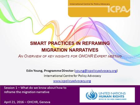 SMART PRACTICES IN REFRAMING MIGRATION NARRATIVES A N O VERVIEW OF KEY INSIGHTS FOR OHCHR E XPERT MEETING Eóin Young, Programme Director