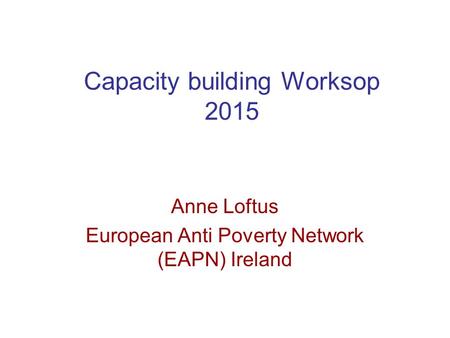 Capacity building Worksop 2015 Anne Loftus European Anti Poverty Network (EAPN) Ireland.