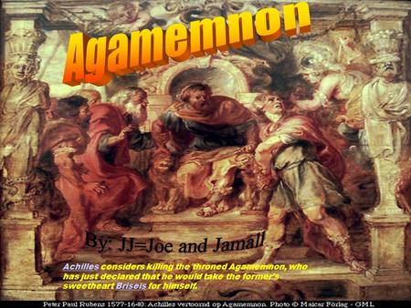 AchillesAchilles considers killing the throned Agamemnon, who has just declared that he would take the former's sweetheart Briseis for himself.Briseis.