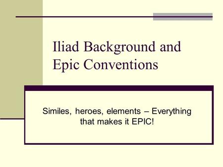 Iliad Background and Epic Conventions Similes, heroes, elements – Everything that makes it EPIC!