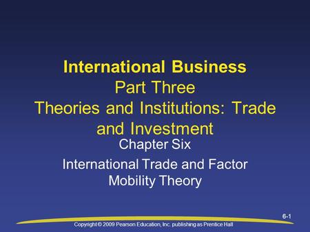 Copyright © 2009 Pearson Education, Inc. publishing as Prentice Hall 6-1 Chapter Six International Trade and Factor Mobility Theory International Business.