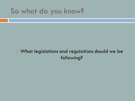 So what do you know?  What legislations and regulations should we be following?