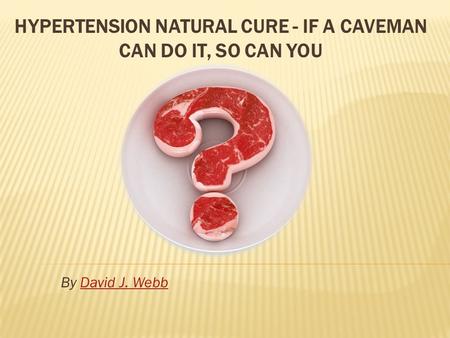 HYPERTENSION NATURAL CURE - IF A CAVEMAN CAN DO IT, SO CAN YOU By David J. Webb David J. Webb.