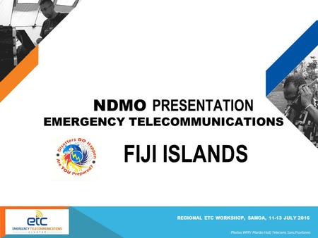 Photos: WFP/ Mariko Hall; Telecoms Sans Frontieres REGIONAL ETC WORKSHOP, SAMOA, 11-13 JULY 2016 NDMO PRESENTATION EMERGENCY TELECOMMUNICATIONS FIJI ISLANDS.