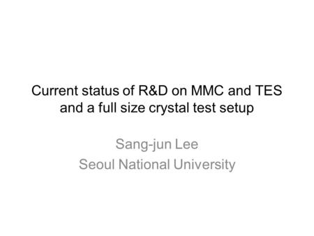 Current status of R&D on MMC and TES and a full size crystal test setup Sang-jun Lee Seoul National University.