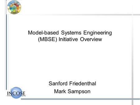 Model-based Systems Engineering (MBSE) Initiative Overview Sanford Friedenthal Mark Sampson.