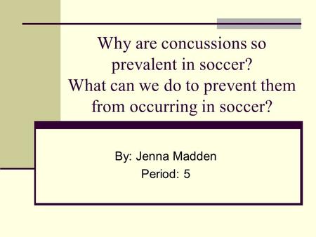 Why are concussions so prevalent in soccer? What can we do to prevent them from occurring in soccer? By: Jenna Madden Period: 5.