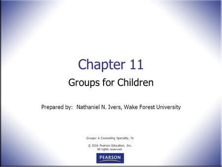 Groups: A Counseling Specialty, 7e © 2016 Pearson Education, Inc. All rights reserved. Chapter 11 Groups for Children Prepared by: Nathaniel N. Ivers,