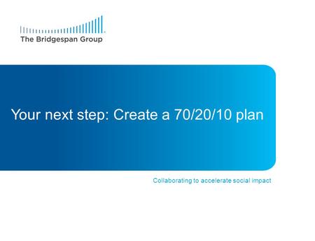 Collaborating to accelerate social impact Your next step: Create a 70/20/10 plan.