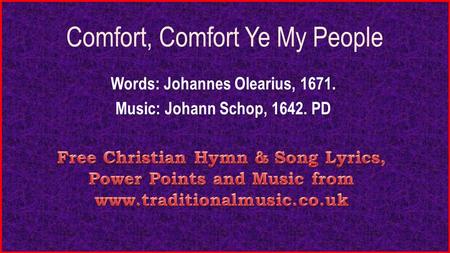 Comfort, Comfort Ye My People Words: Johannes Olearius, 1671. Music: Johann Schop, 1642. PD.