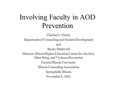 Involving Faculty in AOD Prevention Charles G. Eberly Department of Counseling and Student Development and Becky Markwell Director, Illinois Higher Education.