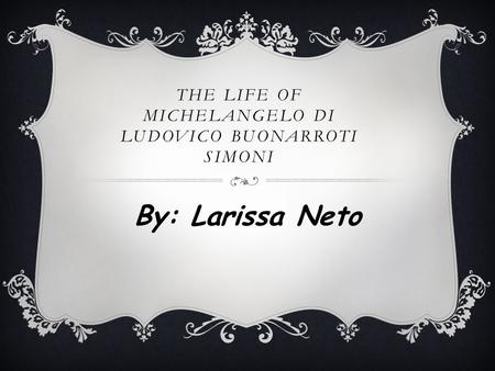 THE LIFE OF MICHELANGELO DI LUDOVICO BUONARROTI SIMONI By: Larissa Neto.