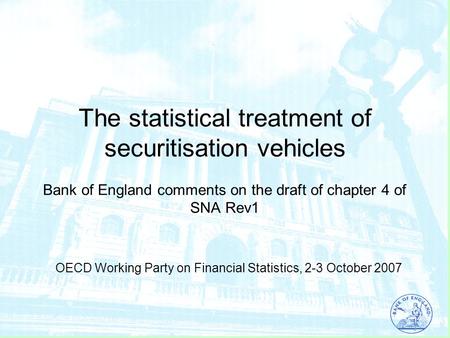 Monetary & Financial Statistics Division November 2005 © Bank of England The statistical treatment of securitisation vehicles Bank of England comments.