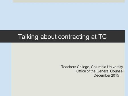 Talking about contracting at TC Teachers College, Columbia University Office of the General Counsel December 2015.