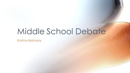 Karina Momary Middle School Debate. Student enthusiasm and excitement Teach fundamentals Friendship and Team Parent Support Why Middle School Debate?