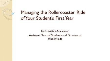 Managing the Rollercoaster Ride of Your Student’s First Year Dr. Christina Spearman Assistant Dean of Students and Director of Student Life.