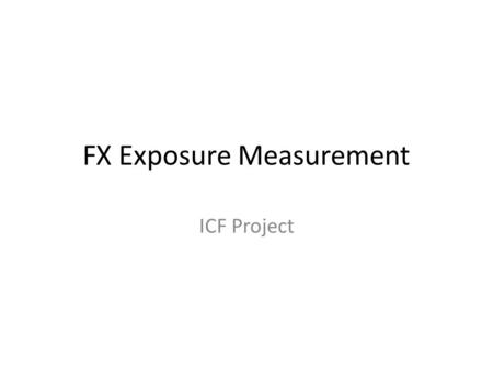 FX Exposure Measurement ICF Project. Estimation of FX Equity Exposure 1.Calculate FX Operating Exposure 2.Calculate Leverage Ratio = Total Debt/Firm Value.