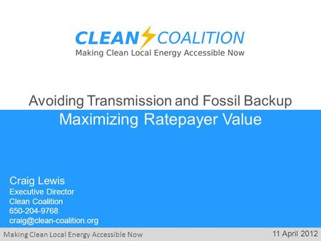 Making Clean Local Energy Accessible Now 11 April 2012 Craig Lewis Executive Director Clean Coalition 650-204-9768 Avoiding Transmission.