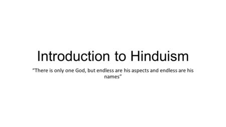 Introduction to Hinduism “There is only one God, but endless are his aspects and endless are his names”