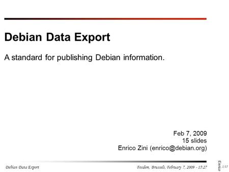 Debian Data Export 1 /15 Fosdem, Brussels, February 7, 2009 - 15:28 Enrico Zini Feb 7, 2009 15 slides Enrico Zini