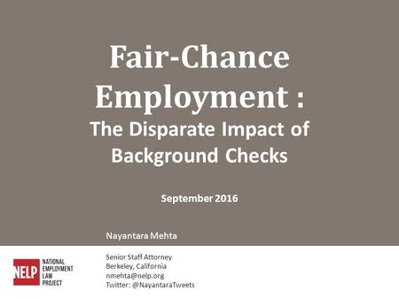 Fair-Chance Employment : The Disparate Impact of Background Checks September 2016 Nayantara Mehta Senior Staff Attorney Berkeley, California