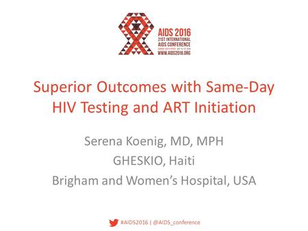 #AIDS2016 Superior Outcomes with Same-Day HIV Testing and ART Initiation Serena Koenig, MD, MPH GHESKIO, Haiti Brigham and Women’s Hospital,