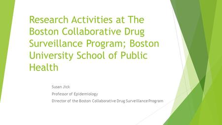 Research Activities at The Boston Collaborative Drug Surveillance Program; Boston University School of Public Health Susan Jick Professor of Epidemiology.