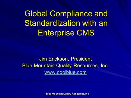 Blue Mountain Quality Resources, Inc. Global Compliance and Standardization with an Enterprise CMS Jim Erickson, President Blue Mountain Quality Resources,