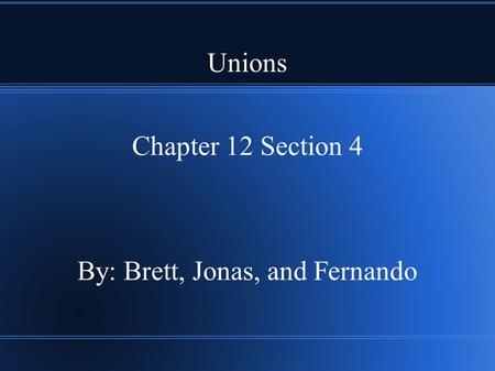 Unions Chapter 12 Section 4 By: Brett, Jonas, and Fernando.