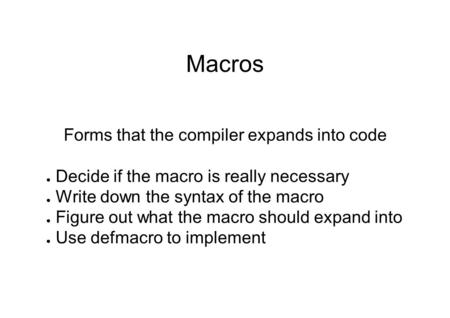 Macros Forms that the compiler expands into code ● Decide if the macro is really necessary ● Write down the syntax of the macro ● Figure out what the macro.