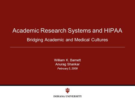 February 3, 2009 Bridging Academic and Medical Cultures Academic Research Systems and HIPAA William K. Barnett Anurag Shankar.