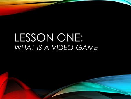 LESSON ONE: WHAT IS A VIDEO GAME. WHAT IS A VIDEO GAME Elements of a Game Active Participation Playing a game versus playing with a toy Involves players.