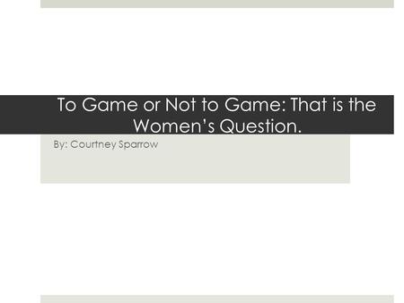 To Game or Not to Game: That is the Women’s Question. By: Courtney Sparrow.