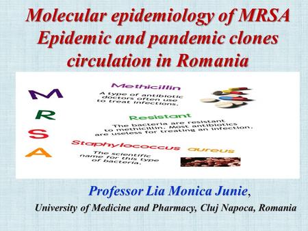 Molecular epidemiology of MRSA Epidemic and pandemic clones circulation in Romania Professor Lia Monica Junie Professor Lia Monica Junie, University of.