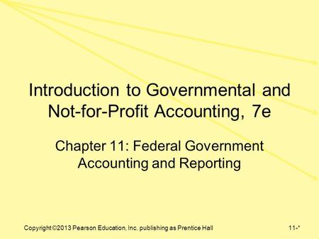 Copyright ©2013 Pearson Education, Inc. publishing as Prentice Hall11-* Introduction to Governmental and Not-for-Profit Accounting, 7e Chapter 11: Federal.