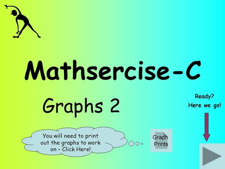 Mathsercise-C Graphs 2 Ready? Here we go! Graph Prints You will need to print out the graphs to work on – Click Here!