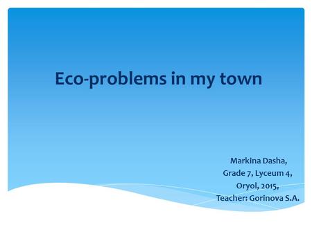 Eco-problems in my town Markina Dasha, Grade 7, Lyceum 4, Oryol, 2015, Teacher: Gorinova S.A.