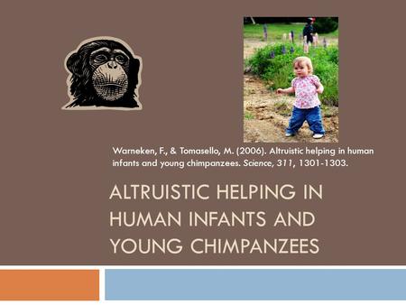 ALTRUISTIC HELPING IN HUMAN INFANTS AND YOUNG CHIMPANZEES Warneken, F., & Tomasello, M. (2006). Altruistic helping in human infants and young chimpanzees.