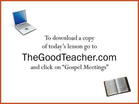 To download a copy of today’s lesson go to TheGoodTeacher.com and click on “Gospel Meetings”