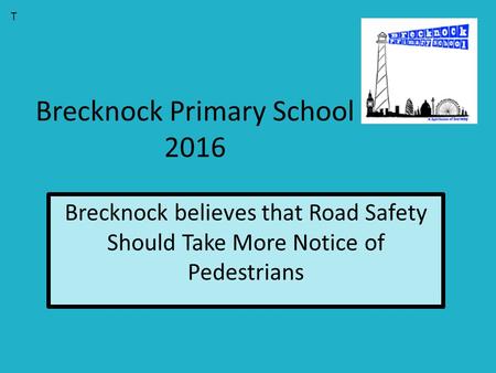 Brecknock Primary School 2016 Brecknock believes that Road Safety Should Take More Notice of Pedestrians T.